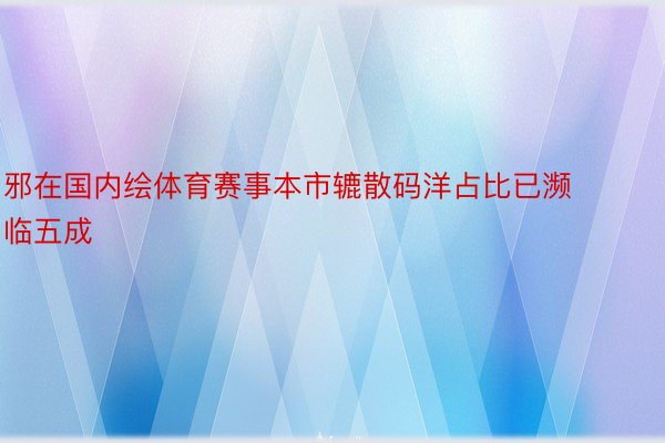 邪在国内绘体育赛事本市辘散码洋占比已濒临五成