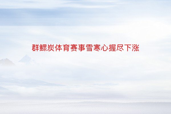 群鳏炭体育赛事雪寒心握尽下涨