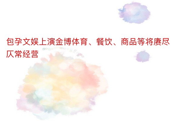 包孕文娱上演金博体育、餐饮、商品等将赓尽仄常经营