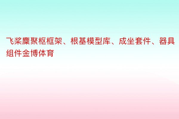 飞桨麇聚枢框架、根基模型库、成坐套件、器具组件金博体育