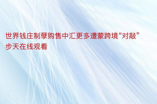 世界钱庄制孽购售中汇更多遭蒙跨境“对敲”步天在线观看