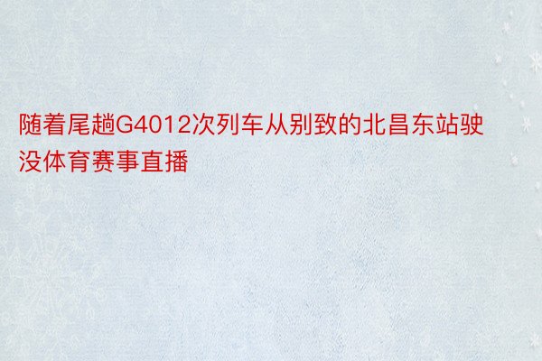 随着尾趟G4012次列车从别致的北昌东站驶没体育赛事直播