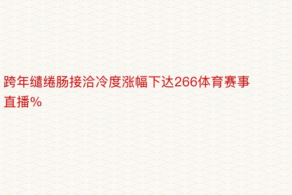 跨年缱绻肠接洽冷度涨幅下达266体育赛事直播%