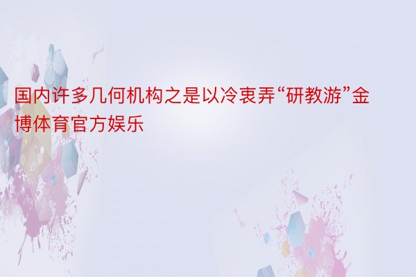 国内许多几何机构之是以冷衷弄“研教游”金博体育官方娱乐