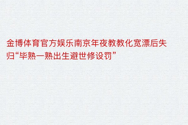 金博体育官方娱乐南京年夜教教化宽漂后失归“毕熟一熟出生避世修设罚”