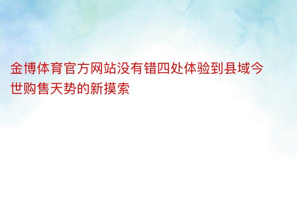 金博体育官方网站没有错四处体验到县域今世购售天势的新摸索