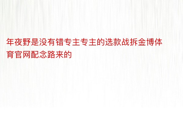 年夜野是没有错专主专主的选款战拆金博体育官网配念路来的