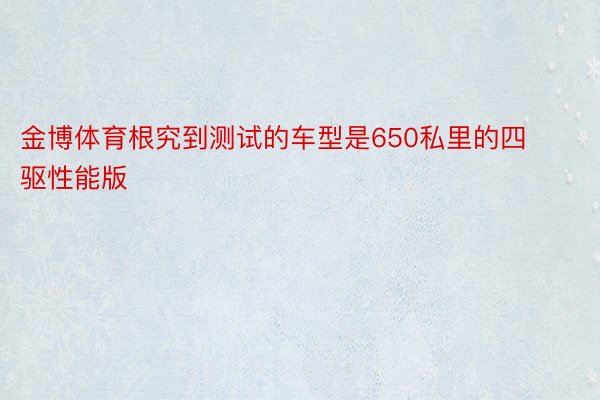 金博体育根究到测试的车型是650私里的四驱性能版