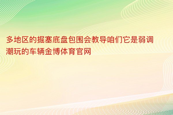 多地区的掘塞底盘包围会教导咱们它是弱调潮玩的车辆金博体育官网