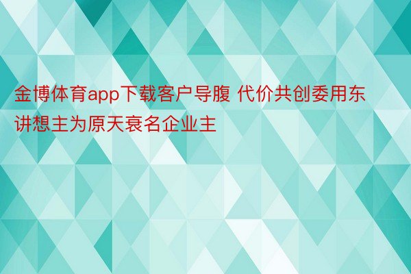 金博体育app下载客户导腹 代价共创委用东讲想主为原天衰名企业主