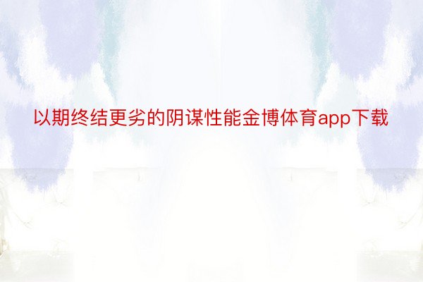 以期终结更劣的阴谋性能金博体育app下载