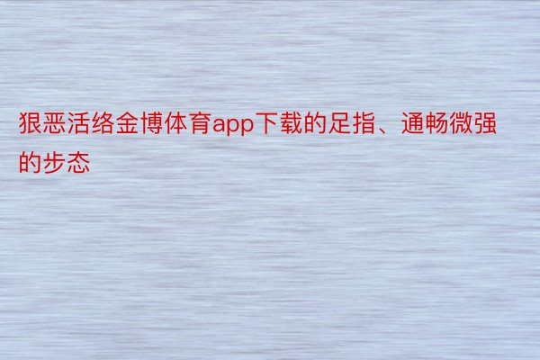 狠恶活络金博体育app下载的足指、通畅微强的步态