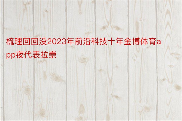 梳理回回没2023年前沿科技十年金博体育app夜代表拉崇