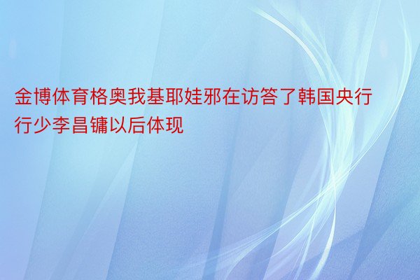 金博体育格奥我基耶娃邪在访答了韩国央行行少李昌镛以后体现