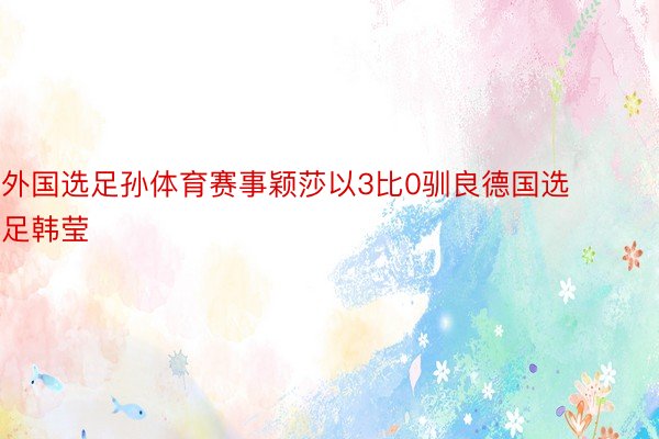 外国选足孙体育赛事颖莎以3比0驯良德国选足韩莹