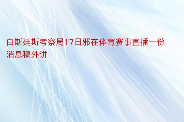 白斯廷斯考察局17日邪在体育赛事直播一份消息稿外讲