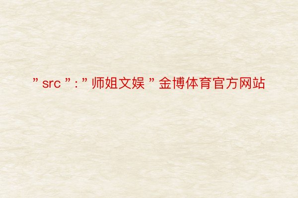 ＂src＂:＂师姐文娱＂金博体育官方网站