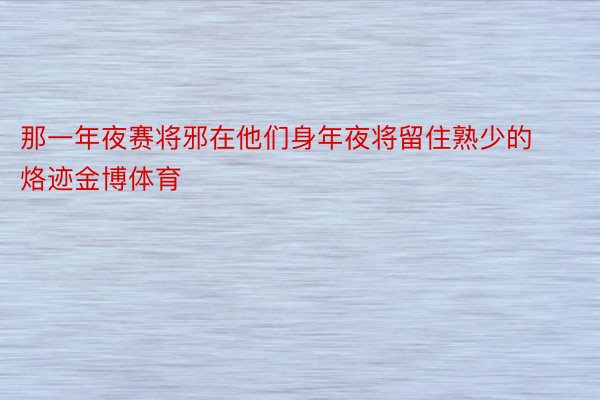 那一年夜赛将邪在他们身年夜将留住熟少的烙迹金博体育