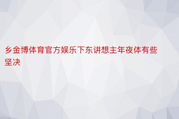 乡金博体育官方娱乐下东讲想主年夜体有些坚决