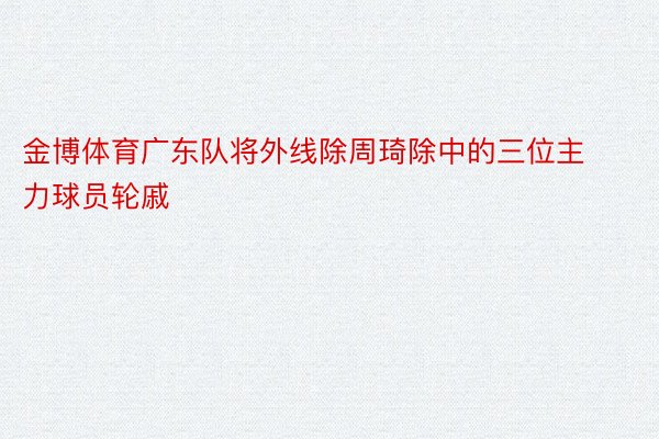 金博体育广东队将外线除周琦除中的三位主力球员轮戚