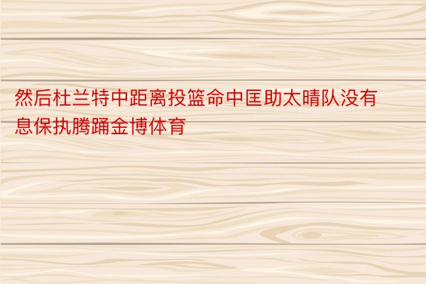 然后杜兰特中距离投篮命中匡助太晴队没有息保执腾踊金博体育