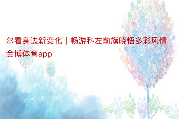 尔看身边新变化｜畅游科左前旗晓悟多彩风情金博体育app