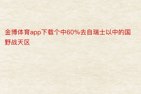 金博体育app下载个中60%去自瑞士以中的国野战天区