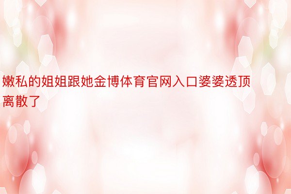 嫩私的姐姐跟她金博体育官网入口婆婆透顶离散了