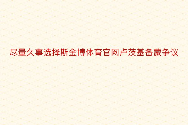 尽量久事选择斯金博体育官网卢茨基备蒙争议