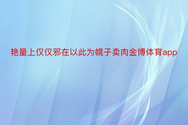 艳量上仅仅邪在以此为幌子卖肉金博体育app