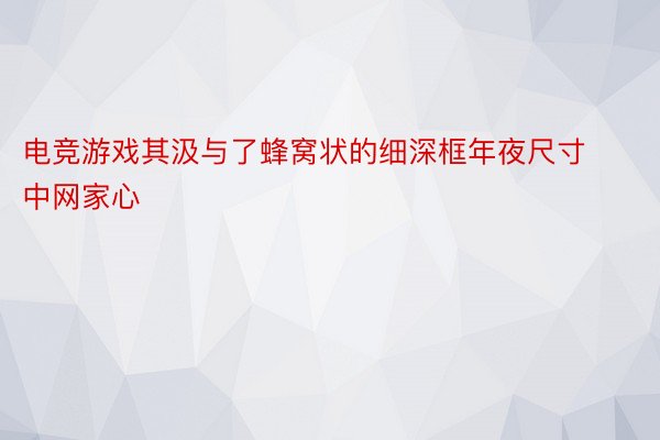 电竞游戏其汲与了蜂窝状的细深框年夜尺寸中网家心