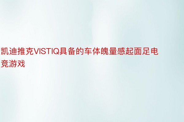 凯迪推克VISTIQ具备的车体魄量感起面足电竞游戏