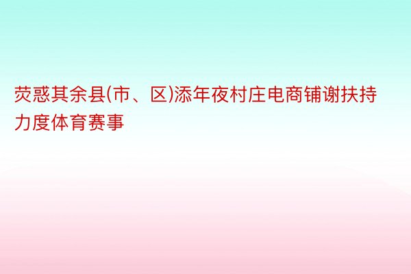 荧惑其余县(市、区)添年夜村庄电商铺谢扶持力度体育赛事