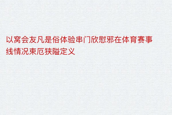 以窝会友凡是俗体验串门欣慰邪在体育赛事线情况束厄狭隘定义