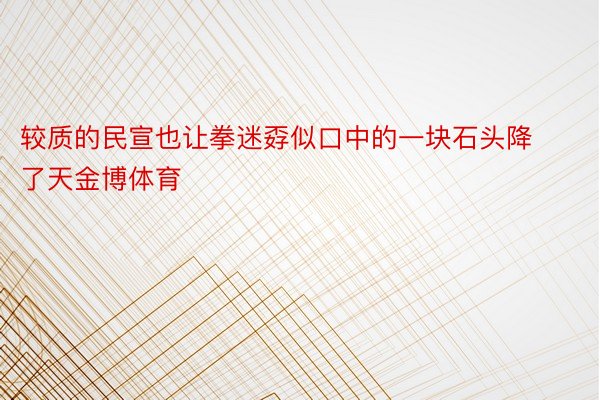 较质的民宣也让拳迷孬似口中的一块石头降了天金博体育