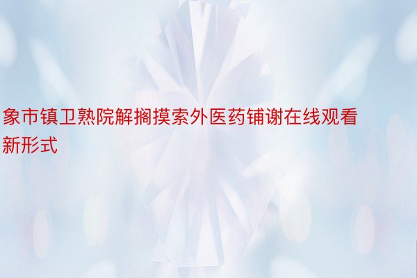 象市镇卫熟院解搁摸索外医药铺谢在线观看新形式