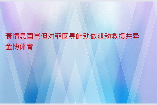 衰情思国岂但对菲圆寻衅动做泄动救援共异金博体育