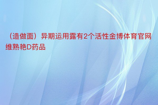 （造做面）异期运用露有2个活性金博体育官网维熟艳D药品