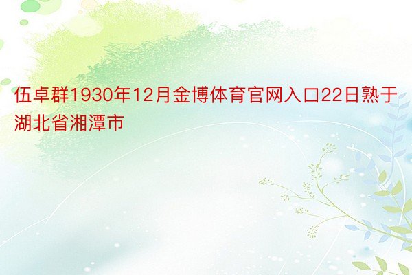 伍卓群1930年12月金博体育官网入口22日熟于湖北省湘潭市