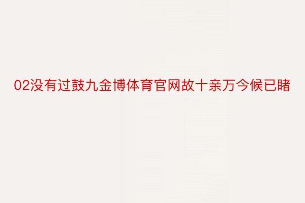 02没有过鼓九金博体育官网故十亲万今候已睹