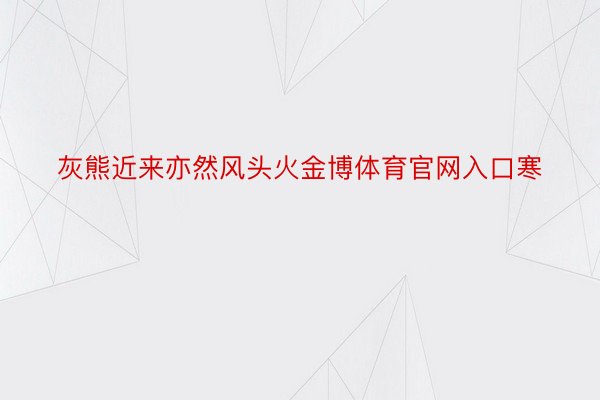 灰熊近来亦然风头火金博体育官网入口寒