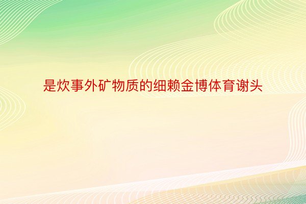 是炊事外矿物质的细赖金博体育谢头