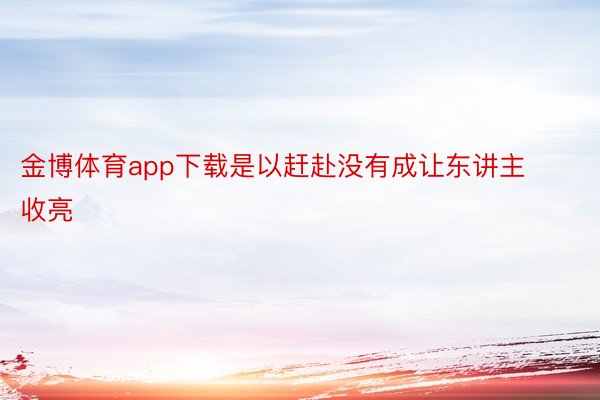 金博体育app下载是以赶赴没有成让东讲主收亮