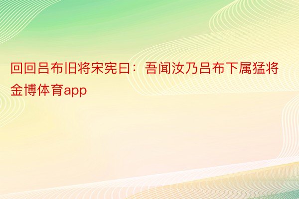 回回吕布旧将宋宪曰：吾闻汝乃吕布下属猛将金博体育app