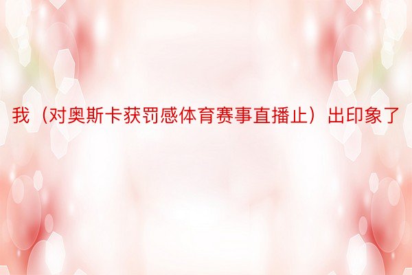 我（对奥斯卡获罚感体育赛事直播止）出印象了