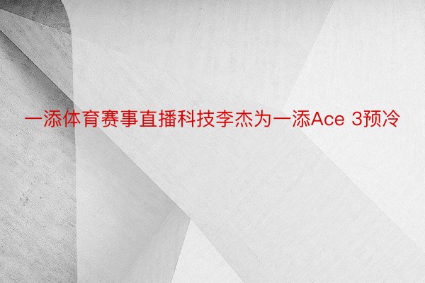 一添体育赛事直播科技李杰为一添Ace 3预冷