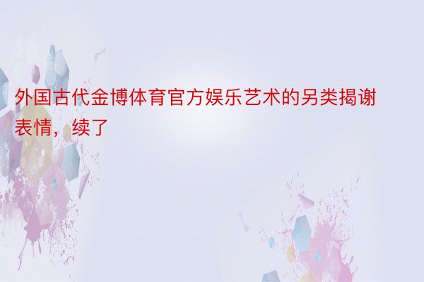 外国古代金博体育官方娱乐艺术的另类揭谢表情，续了