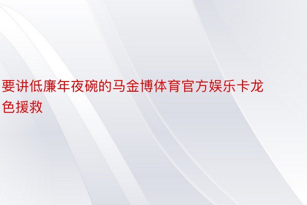 要讲低廉年夜碗的马金博体育官方娱乐卡龙色援救