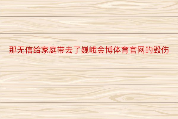 那无信给家庭带去了巍峨金博体育官网的毁伤