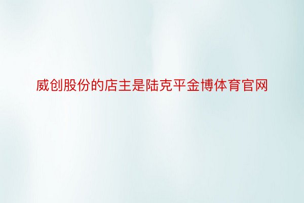 威创股份的店主是陆克平金博体育官网